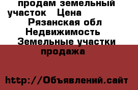 продам земельный участок › Цена ­ 570 000 - Рязанская обл. Недвижимость » Земельные участки продажа   